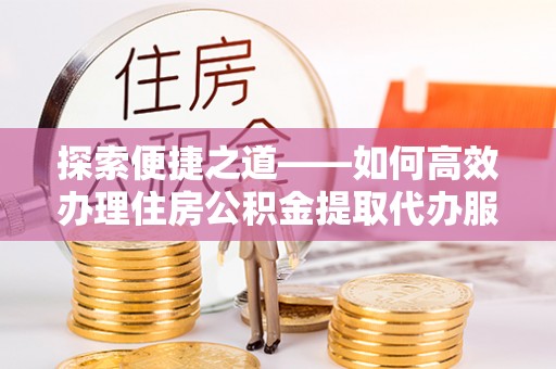 北镇探索便捷之道——如何高效办理住房公积金提取代办服务