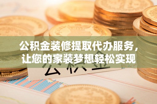 北镇公积金装修提取代办服务，让您的家装梦想轻松实现
