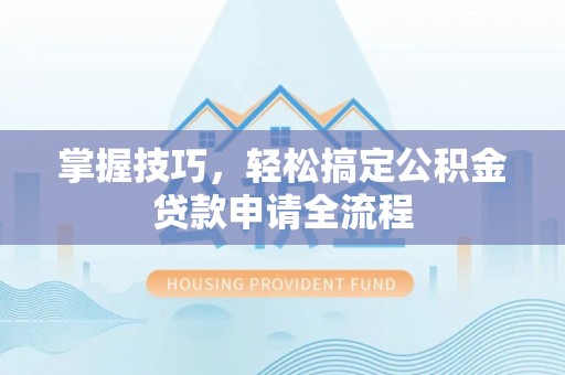 北镇掌握技巧，轻松搞定公积金贷款申请全流程