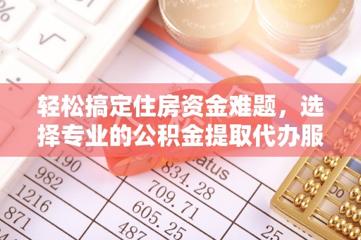 北镇轻松搞定住房资金难题，选择专业的公积金提取代办服务