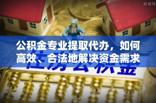 北镇公积金专业提取代办，如何高效、合法地解决资金需求？