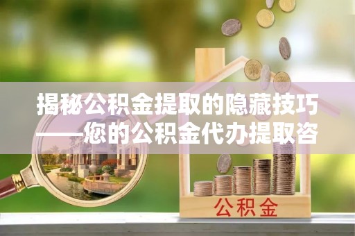 北镇揭秘公积金提取的隐藏技巧——您的公积金代办提取咨询指南