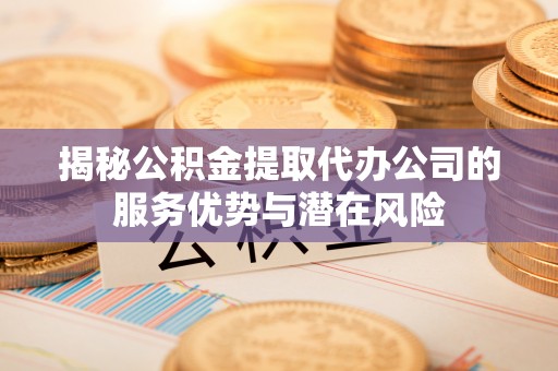 北镇揭秘公积金提取代办公司的服务优势与潜在风险
