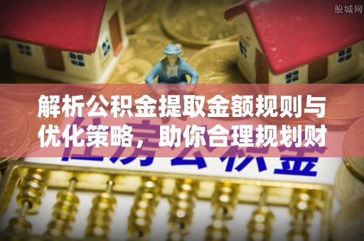 北镇解析公积金提取金额规则与优化策略，助你合理规划财务未来