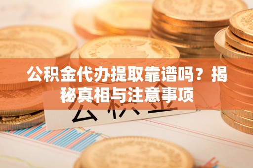北镇公积金代办提取靠谱吗？揭秘真相与注意事项