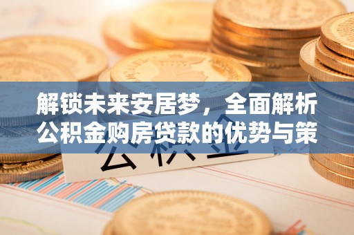 北镇解锁未来安居梦，全面解析公积金购房贷款的优势与策略