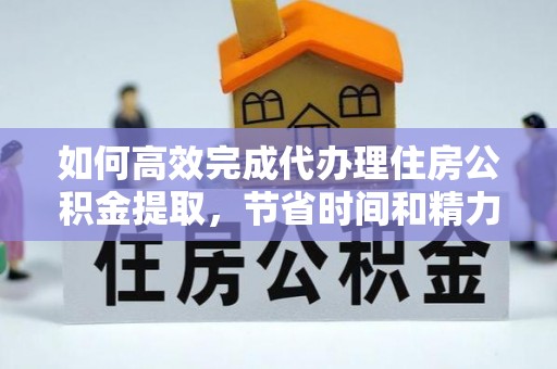 北镇如何高效完成代办理住房公积金提取，节省时间和精力？
