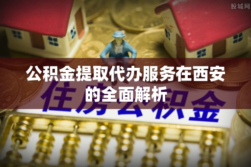 北镇公积金提取代办服务在西安的全面解析