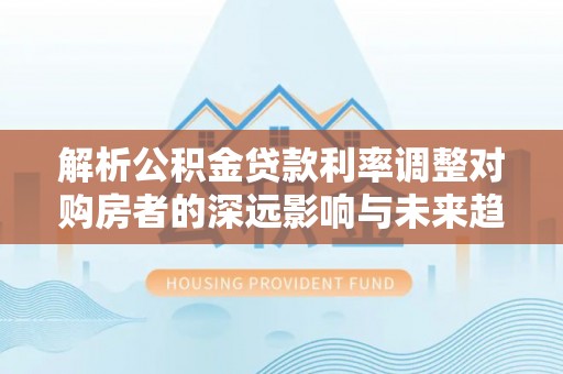 北镇解析公积金贷款利率调整对购房者的深远影响与未来趋势