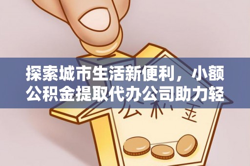 北镇探索城市生活新便利，小额公积金提取代办公司助力轻松理财