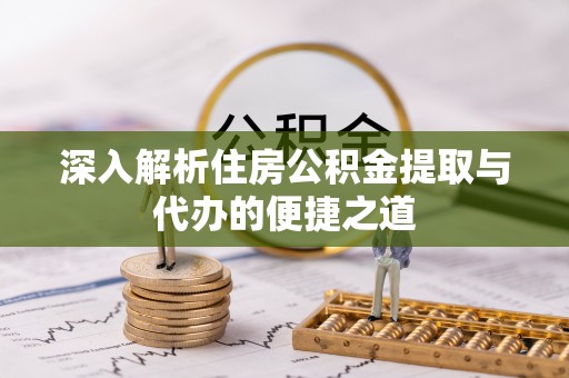 北镇深入解析住房公积金提取与代办的便捷之道