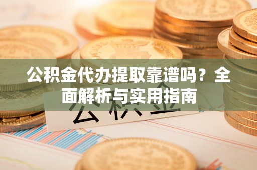 北镇公积金代办提取靠谱吗？全面解析与实用指南