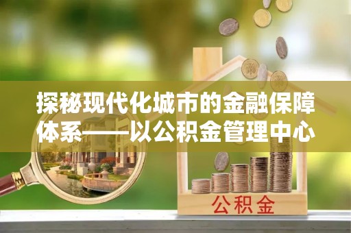 北镇探秘现代化城市的金融保障体系——以公积金管理中心为核心的民生服务