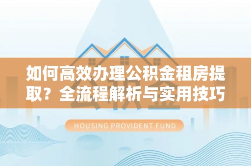 北镇如何高效办理公积金租房提取？全流程解析与实用技巧