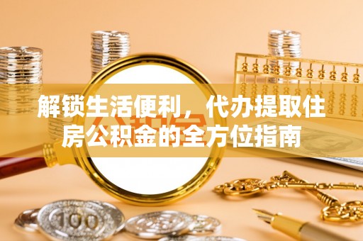 北镇解锁生活便利，代办提取住房公积金的全方位指南