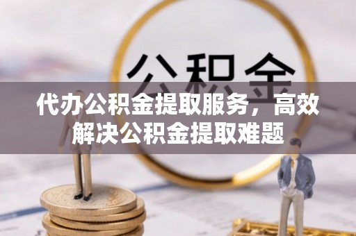 北镇代办公积金提取服务，高效解决公积金提取难题
