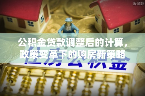 北镇公积金贷款调整后的计算，政策变革下的购房新策略