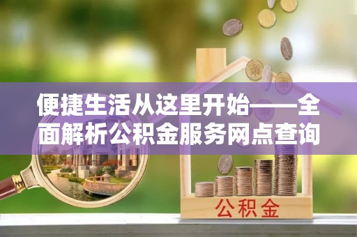北镇便捷生活从这里开始——全面解析公积金服务网点查询与高效利用