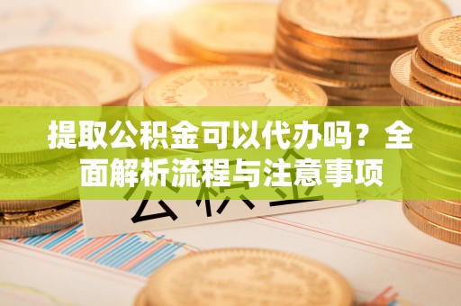 北镇提取公积金可以代办吗？全面解析流程与注意事项