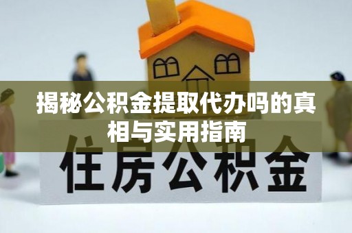 北镇揭秘公积金提取代办吗的真相与实用指南