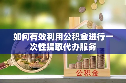 北镇如何有效利用公积金进行一次性提取代办服务