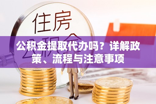 北镇公积金提取代办吗？详解政策、流程与注意事项