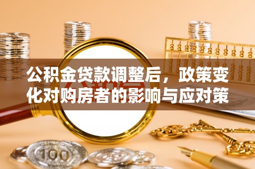 北镇公积金贷款调整后，政策变化对购房者的影响与应对策略