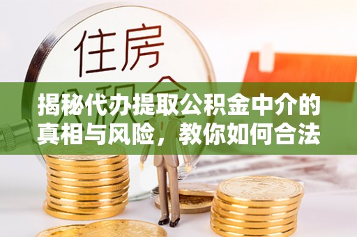 北镇揭秘代办提取公积金中介的真相与风险，教你如何合法合规操作