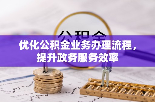 北镇优化公积金业务办理流程，提升政务服务效率