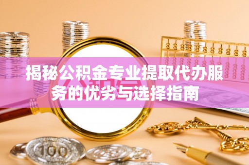 北镇揭秘公积金专业提取代办服务的优劣与选择指南