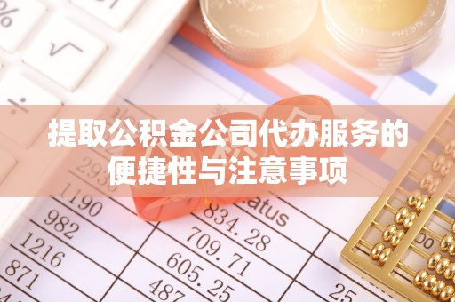 北镇提取公积金公司代办服务的便捷性与注意事项