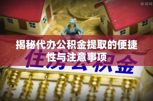 北镇揭秘代办公积金提取的便捷性与注意事项
