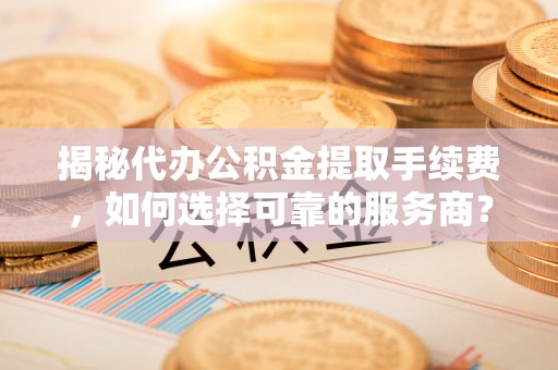 北镇揭秘代办公积金提取手续费，如何选择可靠的服务商？