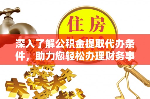 北镇深入了解公积金提取代办条件，助力您轻松办理财务事务