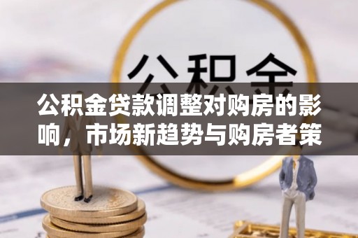 北镇公积金贷款调整对购房的影响，市场新趋势与购房者策略