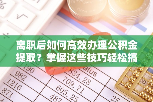 北镇离职后如何高效办理公积金提取？掌握这些技巧轻松搞定