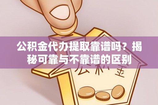 北镇公积金代办提取靠谱吗？揭秘可靠与不靠谱的区别