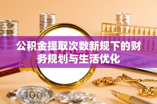 北镇公积金提取次数新规下的财务规划与生活优化