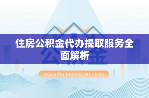 北镇住房公积金代办提取服务全面解析