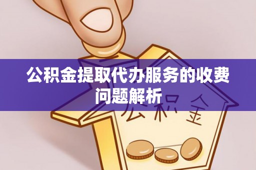 北镇公积金提取代办服务的收费问题解析