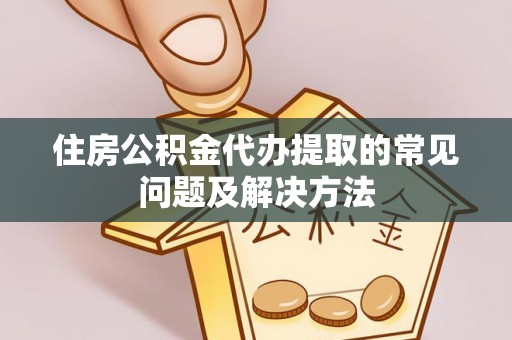 北镇住房公积金代办提取的常见问题及解决方法
