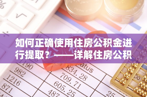 北镇如何正确使用住房公积金进行提取？——详解住房公积金代办提取流程与注意事项