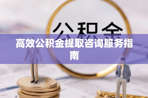 北镇高效公积金提取咨询服务指南
