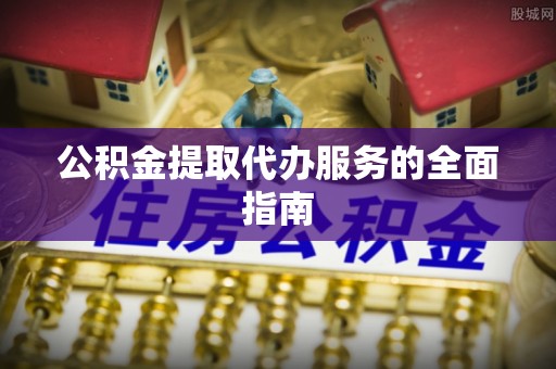 北镇公积金提取代办服务的全面指南