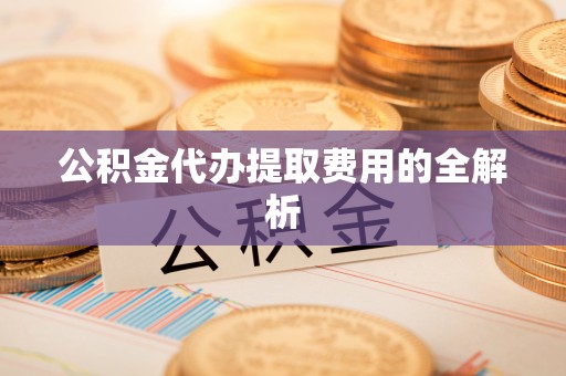 北镇公积金代办提取费用的全解析