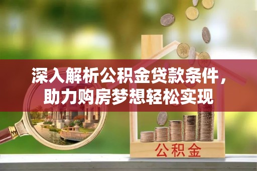 北镇深入解析公积金贷款条件，助力购房梦想轻松实现