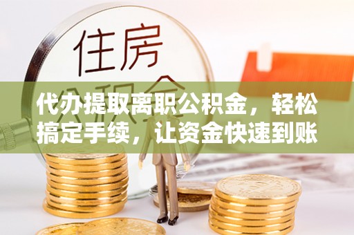 北镇代办提取离职公积金，轻松搞定手续，让资金快速到账！