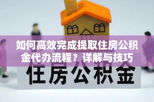 北镇如何高效完成提取住房公积金代办流程？详解与技巧