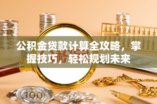 北镇公积金贷款计算全攻略，掌握技巧，轻松规划未来