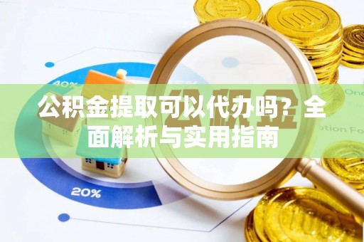 北镇公积金提取可以代办吗？全面解析与实用指南